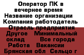 Оператор ПК в вечернее время › Название организации ­ Компания-работодатель › Отрасль предприятия ­ Другое › Минимальный оклад ­ 1 - Все города Работа » Вакансии   . Брянская обл.,Сельцо г.